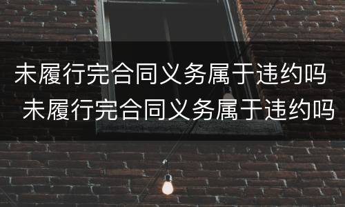 未履行完合同义务属于违约吗 未履行完合同义务属于违约吗怎么处理