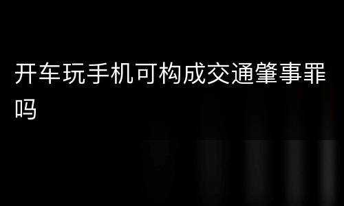 开车玩手机可构成交通肇事罪吗