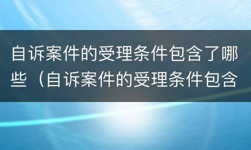 自诉案件的受理条件包含了哪些（自诉案件的受理条件包含了哪些方面）