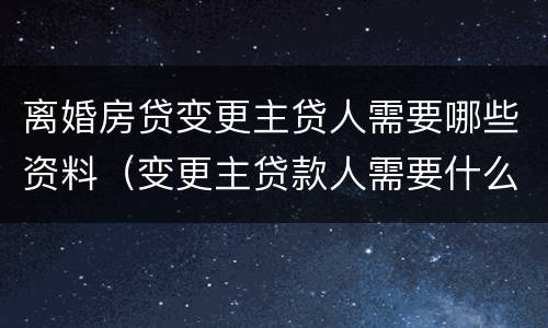 离婚房贷变更主贷人需要哪些资料（变更主贷款人需要什么材料离婚）