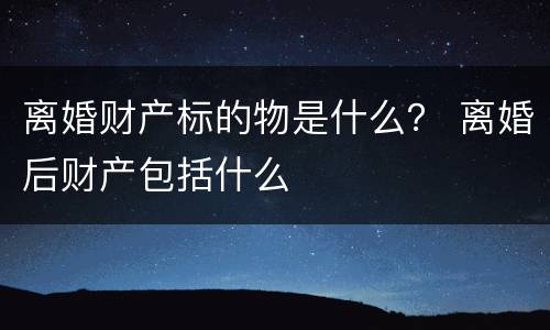 离婚财产标的物是什么？ 离婚后财产包括什么