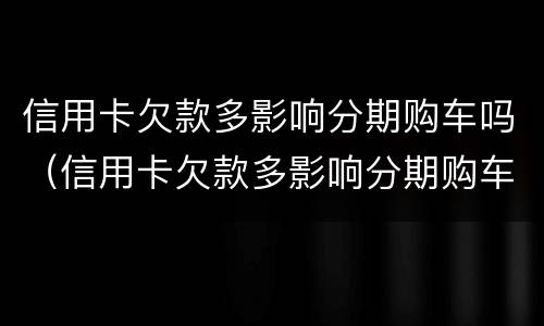 信用卡欠款多影响分期购车吗（信用卡欠款多影响分期购车吗怎么办）
