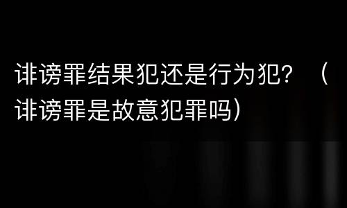 诽谤罪结果犯还是行为犯？（诽谤罪是故意犯罪吗）