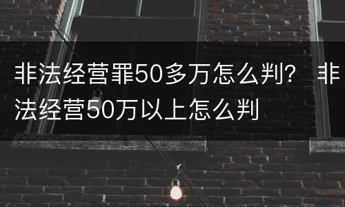 非法经营罪50多万怎么判？ 非法经营50万以上怎么判