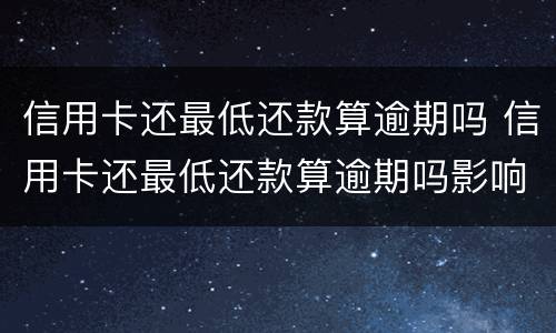 信用卡还最低还款算逾期吗 信用卡还最低还款算逾期吗影响征信吗