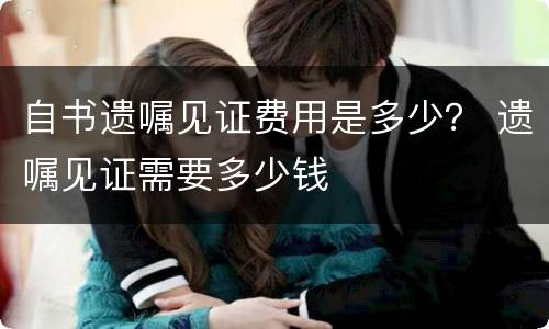 自书遗嘱见证费用是多少？ 遗嘱见证需要多少钱