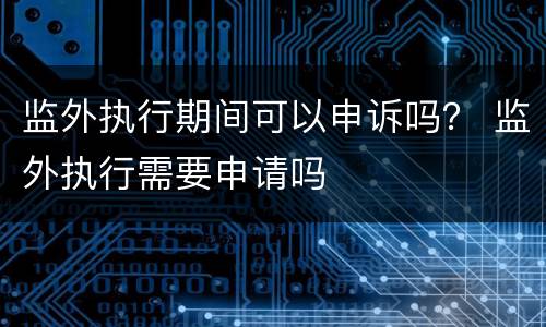 监外执行期间可以申诉吗？ 监外执行需要申请吗