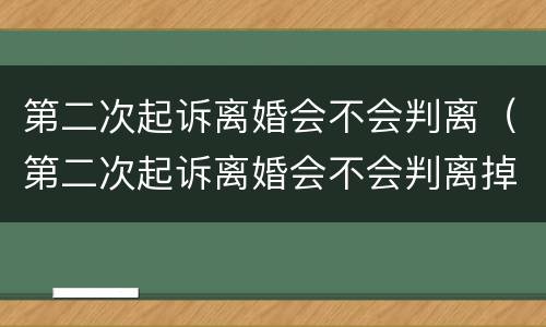 第二次起诉离婚会不会判离（第二次起诉离婚会不会判离掉）