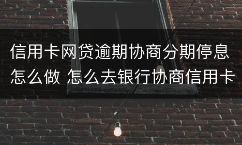 信用卡网贷逾期协商分期停息怎么做 怎么去银行协商信用卡逾期分期