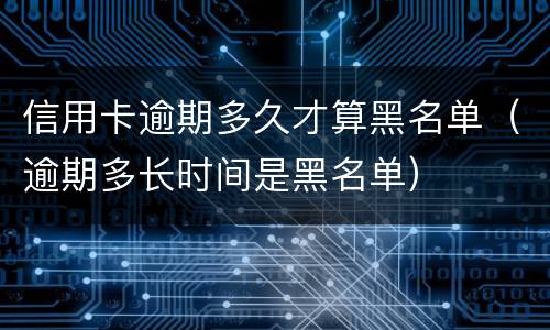 信用卡逾期多久才算黑名单（逾期多长时间是黑名单）