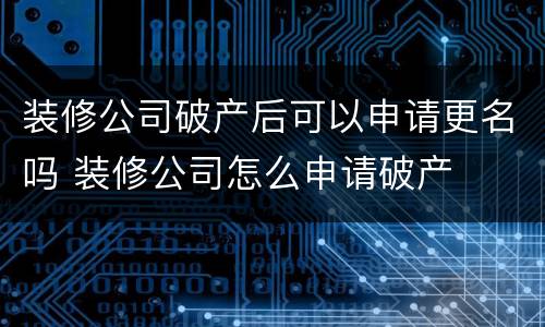 装修公司破产后可以申请更名吗 装修公司怎么申请破产