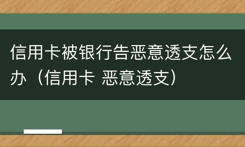 信用卡被银行告恶意透支怎么办（信用卡 恶意透支）
