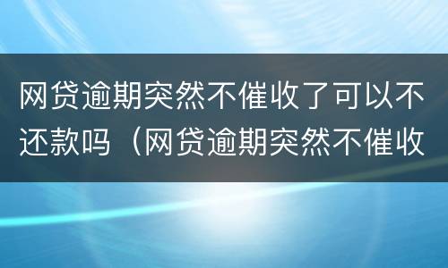网贷逾期突然不催收了可以不还款吗（网贷逾期突然不催收了可以不还款吗怎么办）