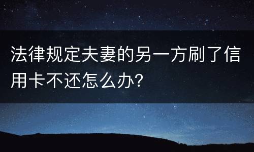 法律规定夫妻的另一方刷了信用卡不还怎么办？