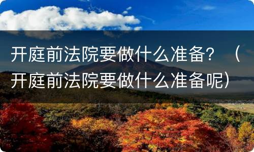 开庭前法院要做什么准备？（开庭前法院要做什么准备呢）