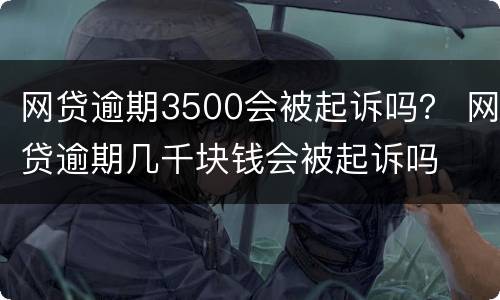 网贷逾期3500会被起诉吗？ 网贷逾期几千块钱会被起诉吗