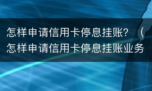 怎样申请信用卡停息挂账？（怎样申请信用卡停息挂账业务）