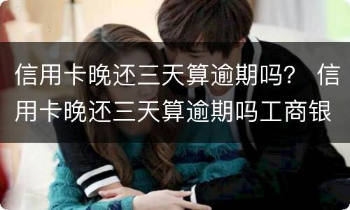 信用卡晚还三天算逾期吗？ 信用卡晚还三天算逾期吗工商银行