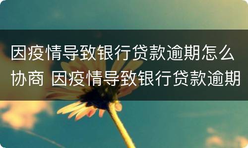 因疫情导致银行贷款逾期怎么协商 因疫情导致银行贷款逾期怎么协商还款