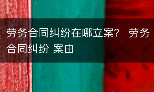 劳务合同纠纷在哪立案？ 劳务合同纠纷 案由