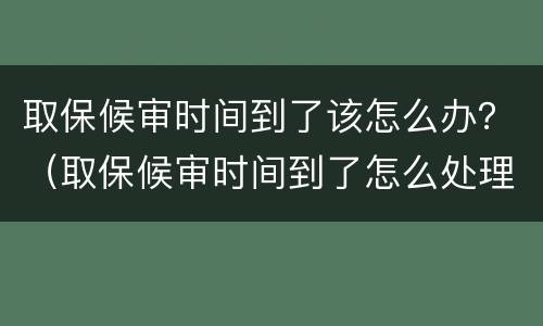 取保候审时间到了该怎么办？（取保候审时间到了怎么处理）