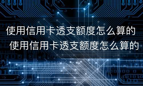 使用信用卡透支额度怎么算的 使用信用卡透支额度怎么算的呢