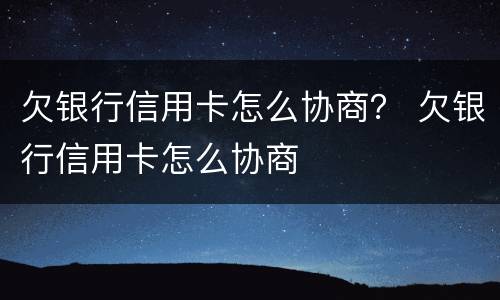 欠银行信用卡怎么协商？ 欠银行信用卡怎么协商