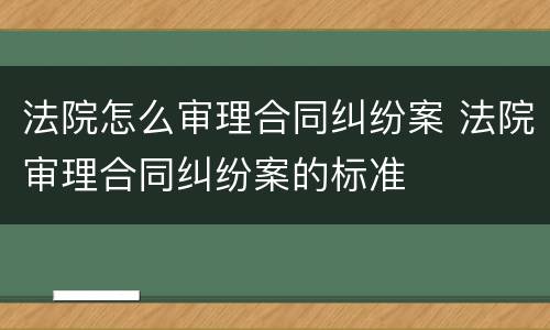 法院怎么审理合同纠纷案 法院审理合同纠纷案的标准