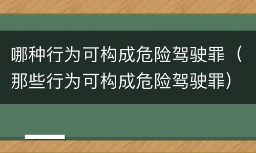 哪种行为可构成危险驾驶罪（那些行为可构成危险驾驶罪）