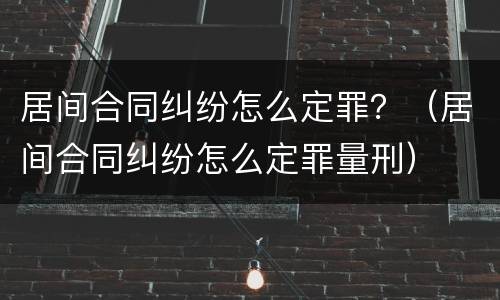 居间合同纠纷怎么定罪？（居间合同纠纷怎么定罪量刑）