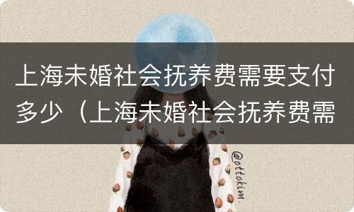 上海未婚社会抚养费需要支付多少（上海未婚社会抚养费需要支付多少年）