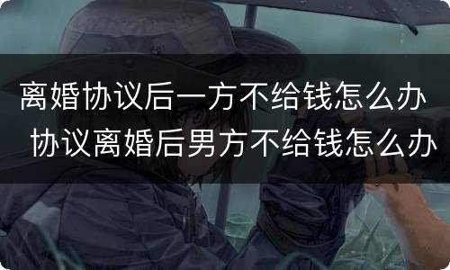 离婚协议后一方不给钱怎么办 协议离婚后男方不给钱怎么办