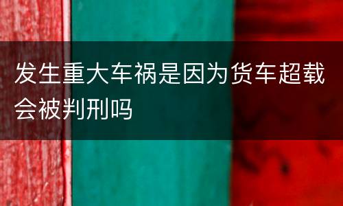 发生重大车祸是因为货车超载会被判刑吗