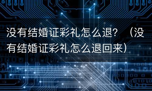 没有结婚证彩礼怎么退？（没有结婚证彩礼怎么退回来）