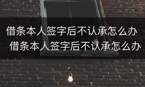 借条本人签字后不认承怎么办 借条本人签字后不认承怎么办理