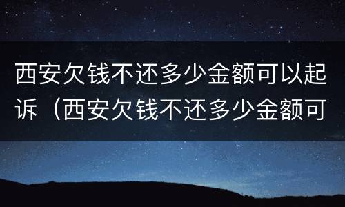 西安欠钱不还多少金额可以起诉（西安欠钱不还多少金额可以起诉诈骗）