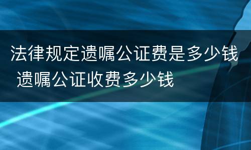 法律规定遗嘱公证费是多少钱 遗嘱公证收费多少钱