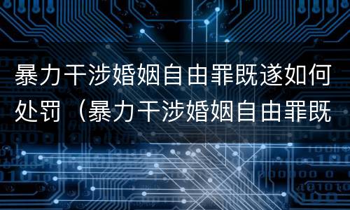 暴力干涉婚姻自由罪既遂如何处罚（暴力干涉婚姻自由罪既遂如何处罚）