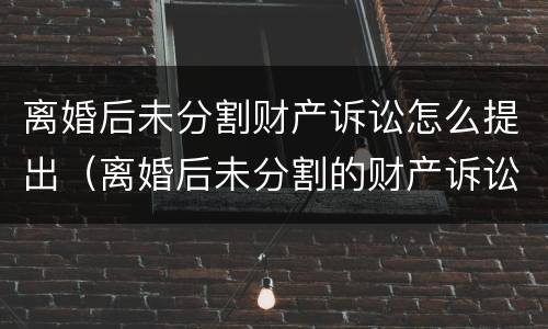离婚后未分割财产诉讼怎么提出（离婚后未分割的财产诉讼时效）
