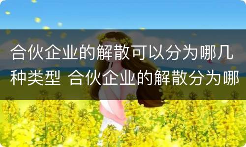 合伙企业的解散可以分为哪几种类型 合伙企业的解散分为哪三种情形