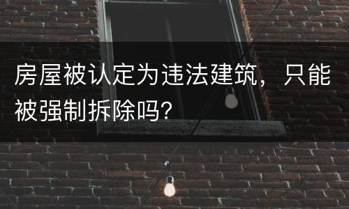 房屋被认定为违法建筑，只能被强制拆除吗？