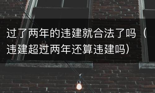 过了两年的违建就合法了吗（违建超过两年还算违建吗）