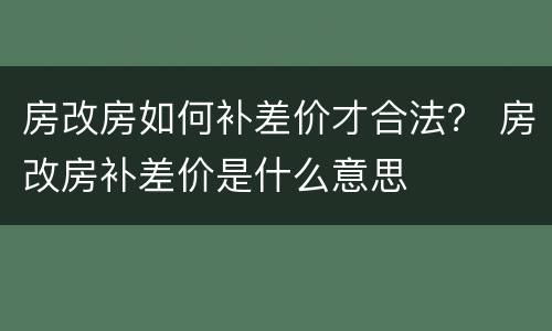 房改房如何补差价才合法？ 房改房补差价是什么意思