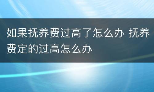 如果抚养费过高了怎么办 抚养费定的过高怎么办