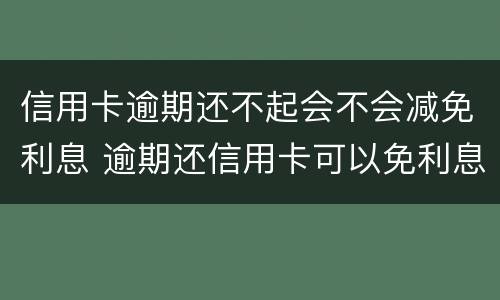 信用卡逾期还不起会不会减免利息 逾期还信用卡可以免利息吗