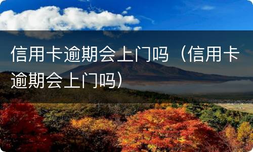 信用卡逾期会上门吗（信用卡逾期会上门吗）
