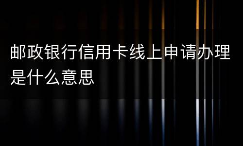 邮政银行信用卡线上申请办理是什么意思