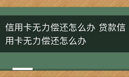 信用卡无力偿还怎么办 贷款信用卡无力偿还怎么办