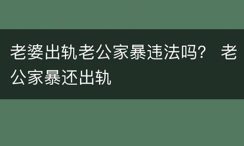 老婆出轨老公家暴违法吗？ 老公家暴还出轨