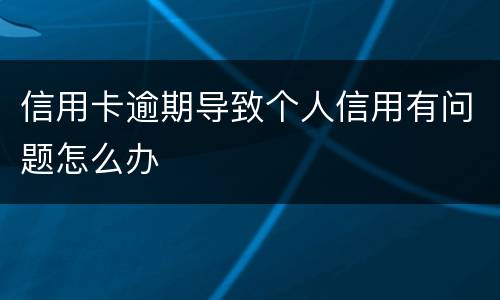 信用卡逾期导致个人信用有问题怎么办